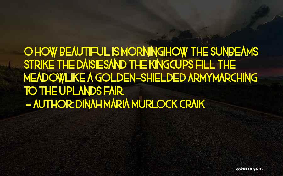 Dinah Maria Murlock Craik Quotes: O How Beautiful Is Morning!how The Sunbeams Strike The Daisiesand The Kingcups Fill The Meadowlike A Golden-shielded Armymarching To The