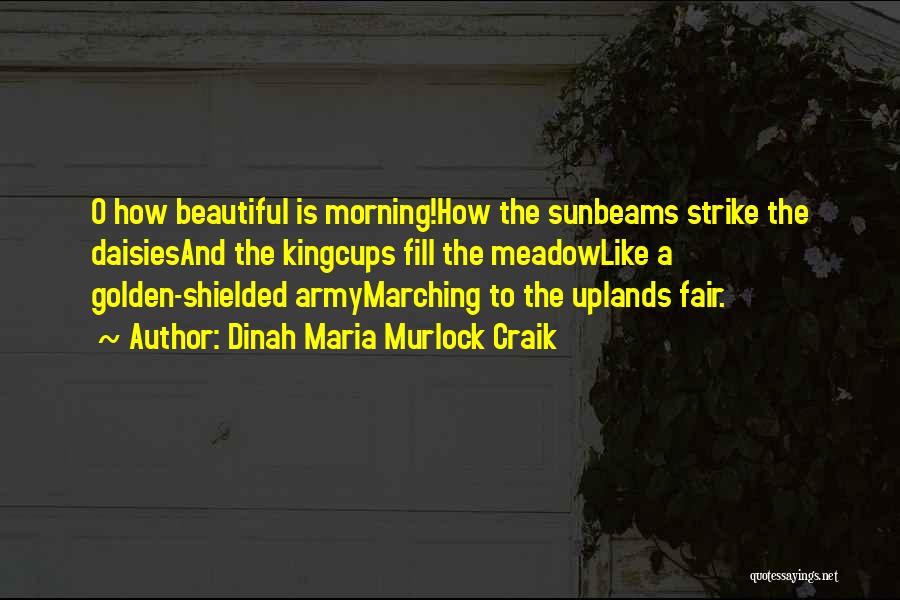 Dinah Maria Murlock Craik Quotes: O How Beautiful Is Morning!how The Sunbeams Strike The Daisiesand The Kingcups Fill The Meadowlike A Golden-shielded Armymarching To The