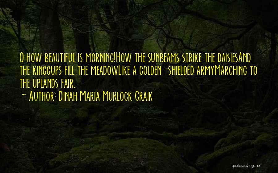Dinah Maria Murlock Craik Quotes: O How Beautiful Is Morning!how The Sunbeams Strike The Daisiesand The Kingcups Fill The Meadowlike A Golden-shielded Armymarching To The