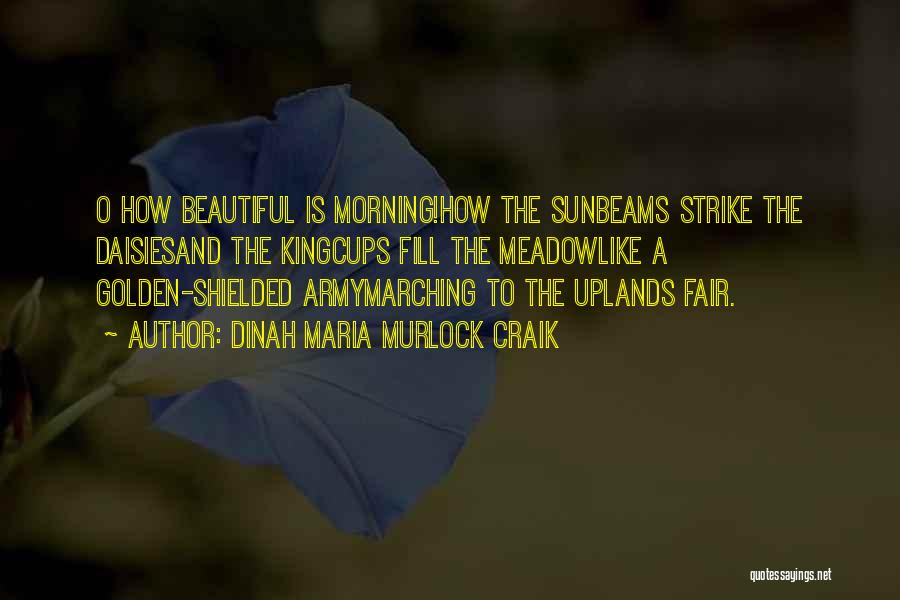 Dinah Maria Murlock Craik Quotes: O How Beautiful Is Morning!how The Sunbeams Strike The Daisiesand The Kingcups Fill The Meadowlike A Golden-shielded Armymarching To The
