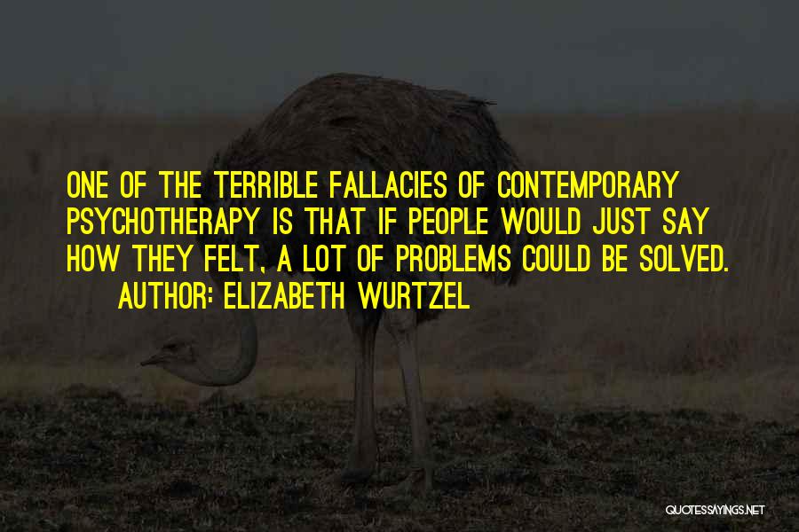 Elizabeth Wurtzel Quotes: One Of The Terrible Fallacies Of Contemporary Psychotherapy Is That If People Would Just Say How They Felt, A Lot