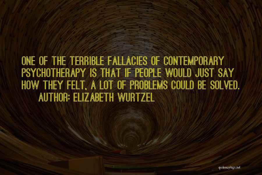 Elizabeth Wurtzel Quotes: One Of The Terrible Fallacies Of Contemporary Psychotherapy Is That If People Would Just Say How They Felt, A Lot