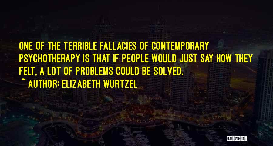 Elizabeth Wurtzel Quotes: One Of The Terrible Fallacies Of Contemporary Psychotherapy Is That If People Would Just Say How They Felt, A Lot