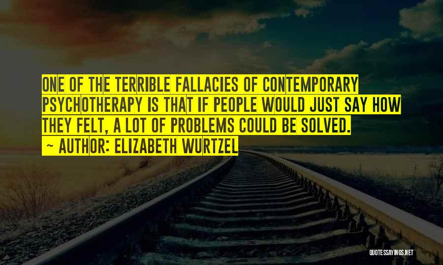 Elizabeth Wurtzel Quotes: One Of The Terrible Fallacies Of Contemporary Psychotherapy Is That If People Would Just Say How They Felt, A Lot