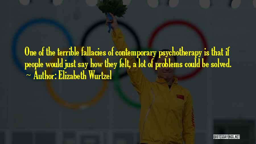 Elizabeth Wurtzel Quotes: One Of The Terrible Fallacies Of Contemporary Psychotherapy Is That If People Would Just Say How They Felt, A Lot