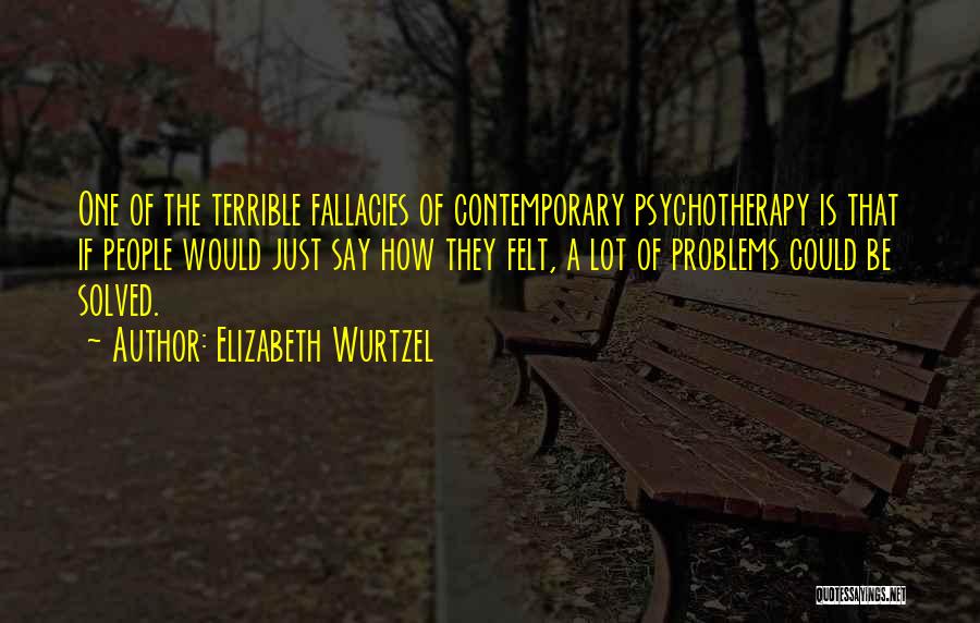 Elizabeth Wurtzel Quotes: One Of The Terrible Fallacies Of Contemporary Psychotherapy Is That If People Would Just Say How They Felt, A Lot