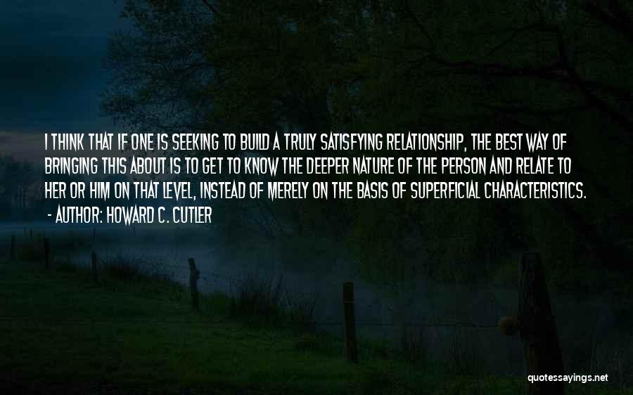 Howard C. Cutler Quotes: I Think That If One Is Seeking To Build A Truly Satisfying Relationship, The Best Way Of Bringing This About