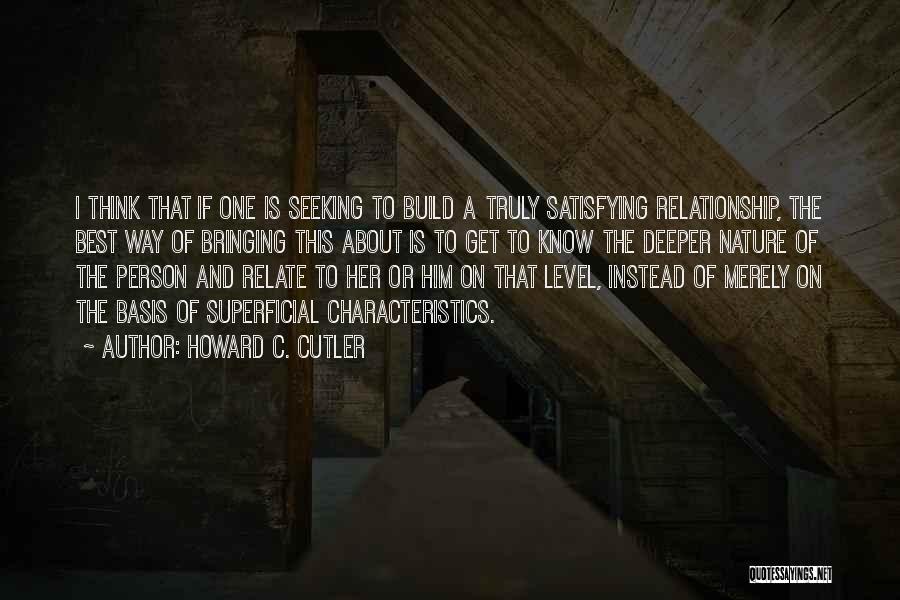 Howard C. Cutler Quotes: I Think That If One Is Seeking To Build A Truly Satisfying Relationship, The Best Way Of Bringing This About