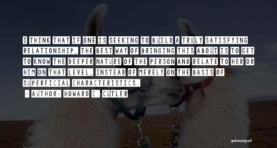 Howard C. Cutler Quotes: I Think That If One Is Seeking To Build A Truly Satisfying Relationship, The Best Way Of Bringing This About