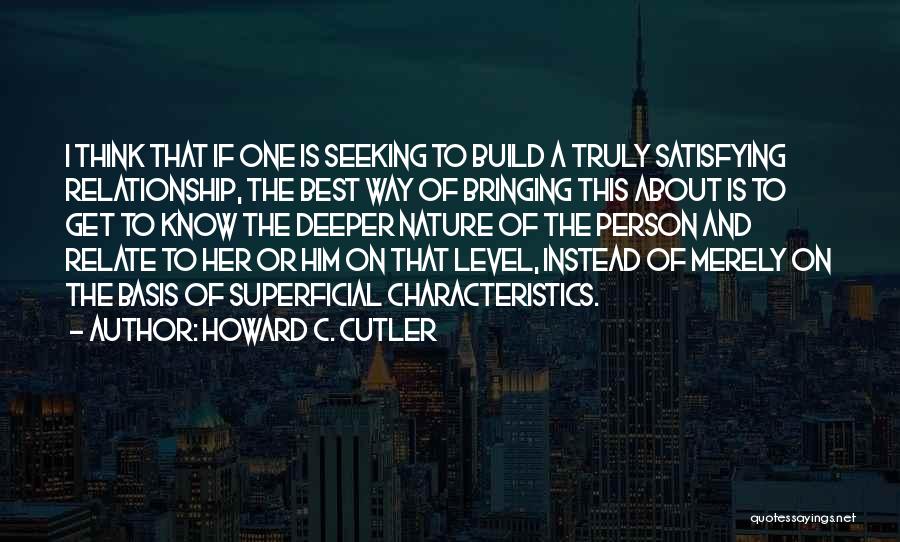 Howard C. Cutler Quotes: I Think That If One Is Seeking To Build A Truly Satisfying Relationship, The Best Way Of Bringing This About