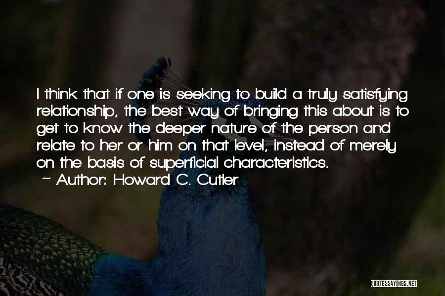 Howard C. Cutler Quotes: I Think That If One Is Seeking To Build A Truly Satisfying Relationship, The Best Way Of Bringing This About