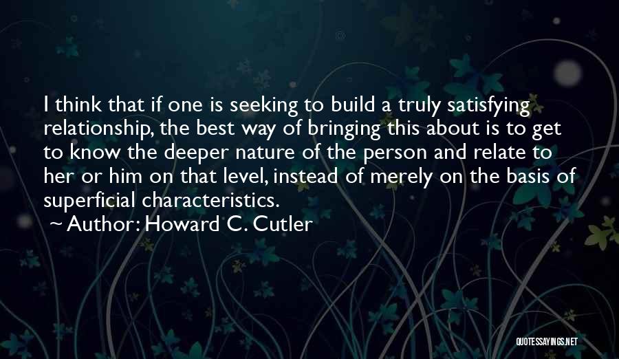 Howard C. Cutler Quotes: I Think That If One Is Seeking To Build A Truly Satisfying Relationship, The Best Way Of Bringing This About