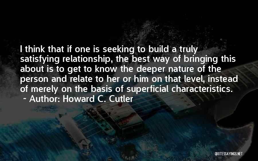 Howard C. Cutler Quotes: I Think That If One Is Seeking To Build A Truly Satisfying Relationship, The Best Way Of Bringing This About