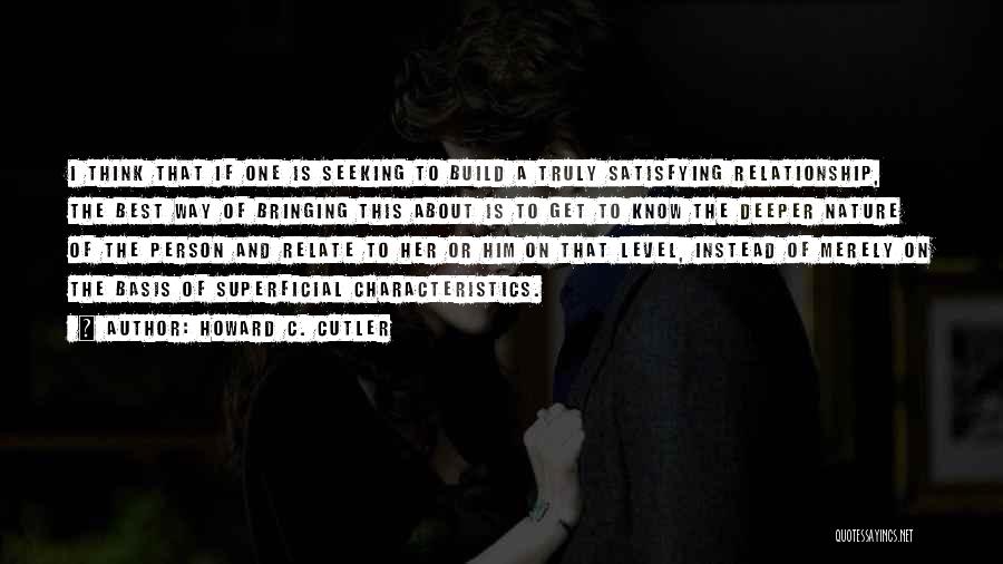 Howard C. Cutler Quotes: I Think That If One Is Seeking To Build A Truly Satisfying Relationship, The Best Way Of Bringing This About