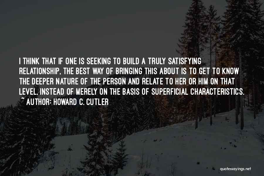 Howard C. Cutler Quotes: I Think That If One Is Seeking To Build A Truly Satisfying Relationship, The Best Way Of Bringing This About