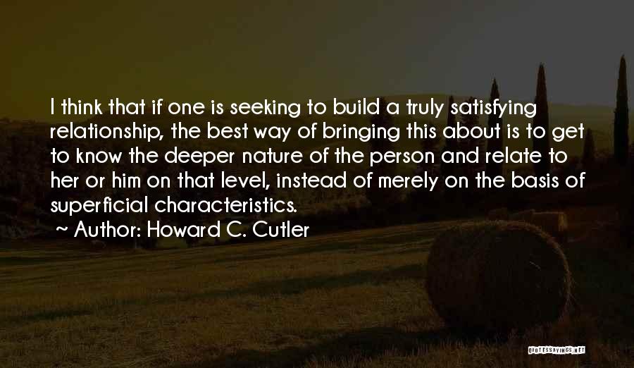 Howard C. Cutler Quotes: I Think That If One Is Seeking To Build A Truly Satisfying Relationship, The Best Way Of Bringing This About