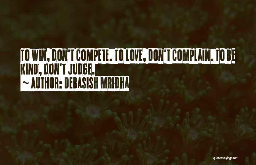 Debasish Mridha Quotes: To Win, Don't Compete. To Love, Don't Complain. To Be Kind, Don't Judge.