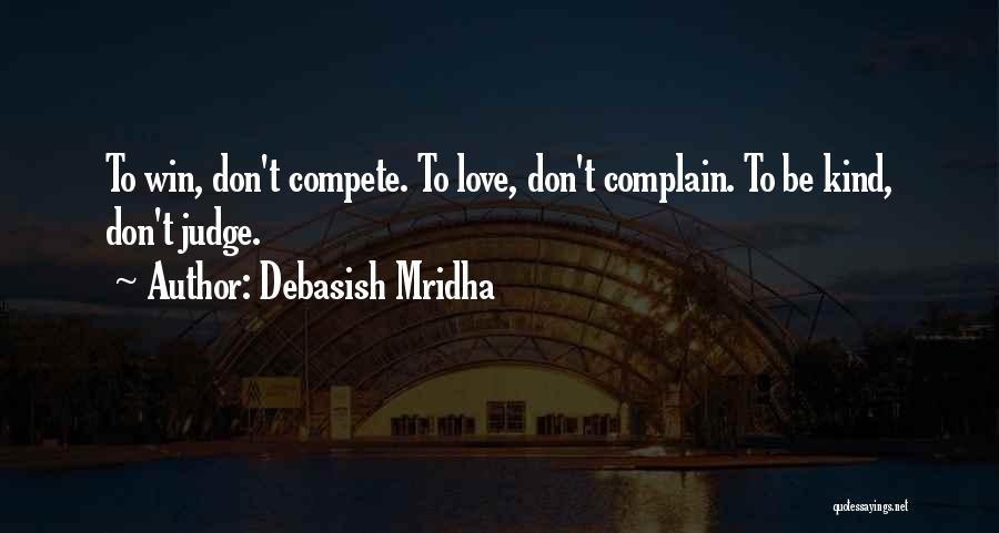 Debasish Mridha Quotes: To Win, Don't Compete. To Love, Don't Complain. To Be Kind, Don't Judge.