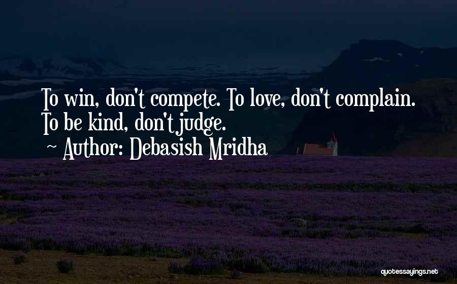Debasish Mridha Quotes: To Win, Don't Compete. To Love, Don't Complain. To Be Kind, Don't Judge.