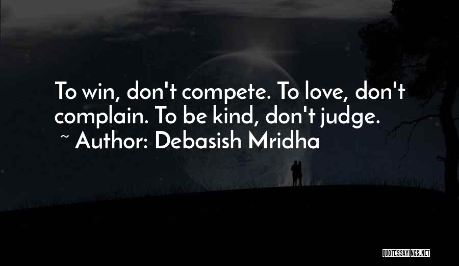 Debasish Mridha Quotes: To Win, Don't Compete. To Love, Don't Complain. To Be Kind, Don't Judge.