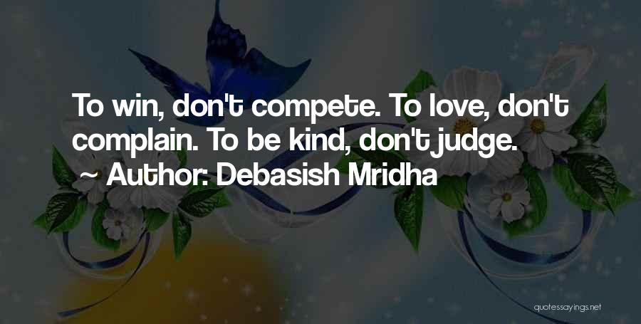 Debasish Mridha Quotes: To Win, Don't Compete. To Love, Don't Complain. To Be Kind, Don't Judge.