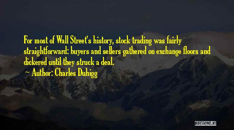 Charles Duhigg Quotes: For Most Of Wall Street's History, Stock Trading Was Fairly Straightforward: Buyers And Sellers Gathered On Exchange Floors And Dickered