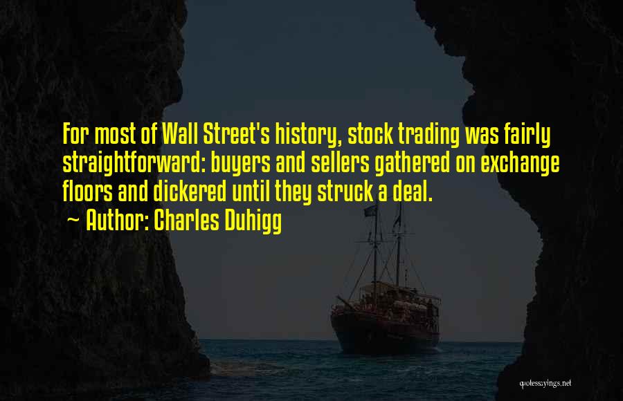 Charles Duhigg Quotes: For Most Of Wall Street's History, Stock Trading Was Fairly Straightforward: Buyers And Sellers Gathered On Exchange Floors And Dickered