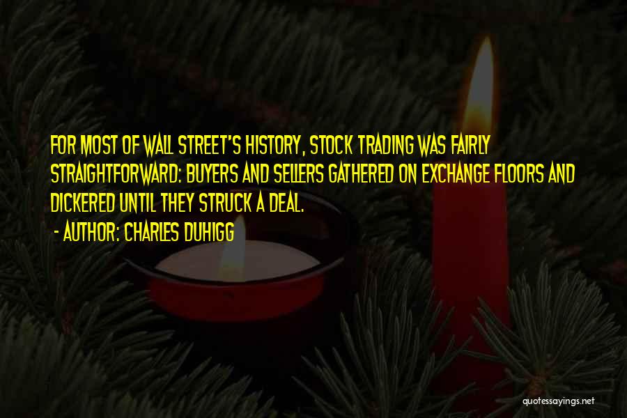 Charles Duhigg Quotes: For Most Of Wall Street's History, Stock Trading Was Fairly Straightforward: Buyers And Sellers Gathered On Exchange Floors And Dickered