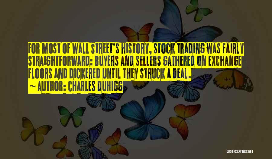 Charles Duhigg Quotes: For Most Of Wall Street's History, Stock Trading Was Fairly Straightforward: Buyers And Sellers Gathered On Exchange Floors And Dickered