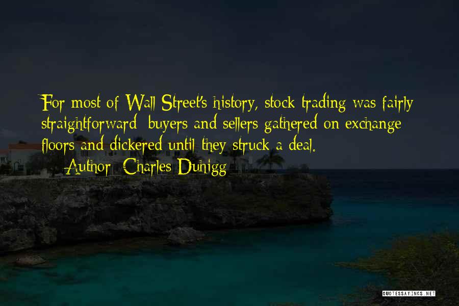 Charles Duhigg Quotes: For Most Of Wall Street's History, Stock Trading Was Fairly Straightforward: Buyers And Sellers Gathered On Exchange Floors And Dickered