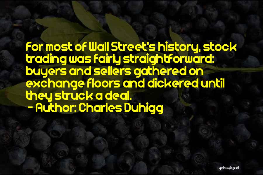 Charles Duhigg Quotes: For Most Of Wall Street's History, Stock Trading Was Fairly Straightforward: Buyers And Sellers Gathered On Exchange Floors And Dickered