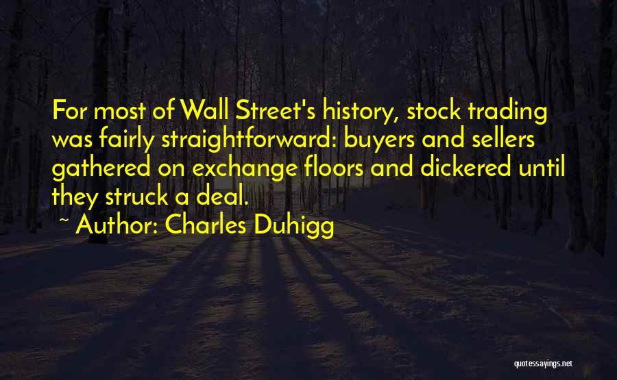 Charles Duhigg Quotes: For Most Of Wall Street's History, Stock Trading Was Fairly Straightforward: Buyers And Sellers Gathered On Exchange Floors And Dickered