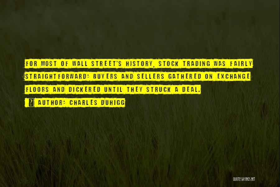 Charles Duhigg Quotes: For Most Of Wall Street's History, Stock Trading Was Fairly Straightforward: Buyers And Sellers Gathered On Exchange Floors And Dickered