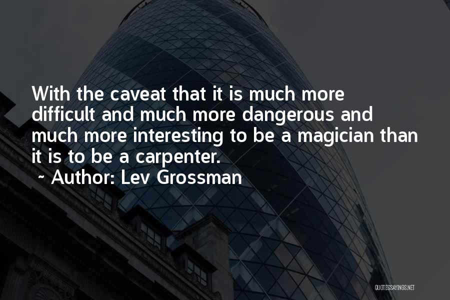 Lev Grossman Quotes: With The Caveat That It Is Much More Difficult And Much More Dangerous And Much More Interesting To Be A
