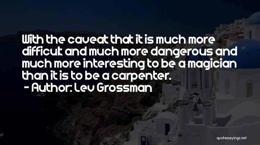 Lev Grossman Quotes: With The Caveat That It Is Much More Difficult And Much More Dangerous And Much More Interesting To Be A