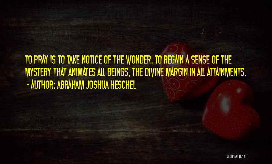 Abraham Joshua Heschel Quotes: To Pray Is To Take Notice Of The Wonder, To Regain A Sense Of The Mystery That Animates All Beings,