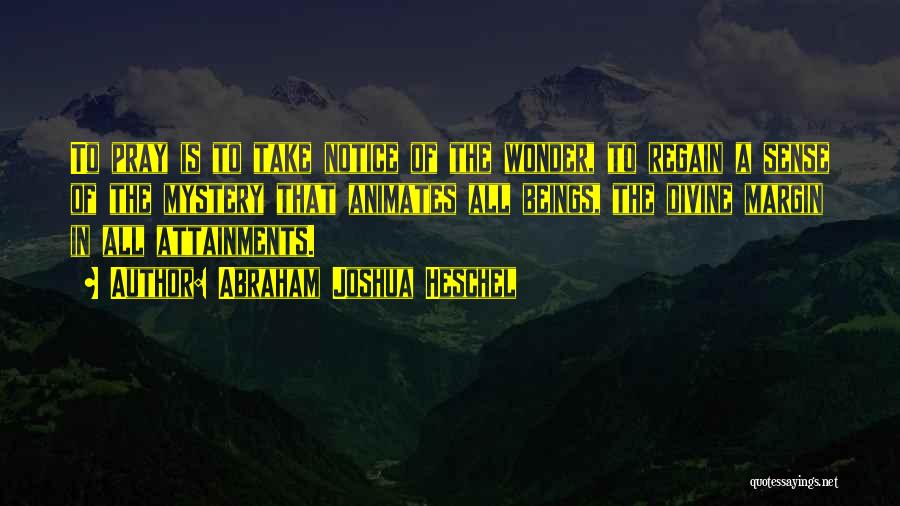 Abraham Joshua Heschel Quotes: To Pray Is To Take Notice Of The Wonder, To Regain A Sense Of The Mystery That Animates All Beings,