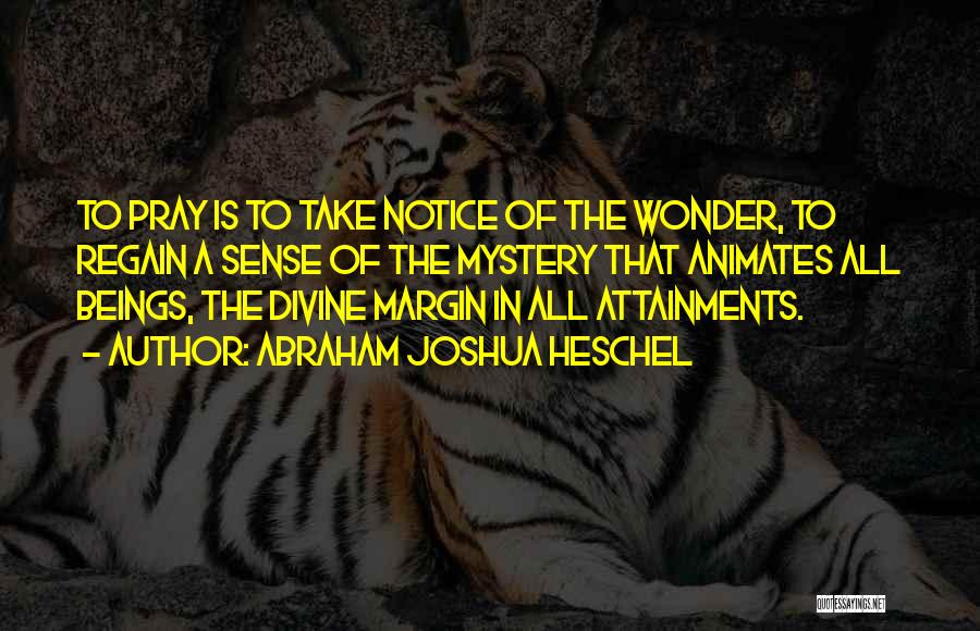 Abraham Joshua Heschel Quotes: To Pray Is To Take Notice Of The Wonder, To Regain A Sense Of The Mystery That Animates All Beings,