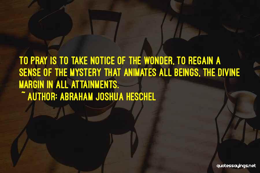 Abraham Joshua Heschel Quotes: To Pray Is To Take Notice Of The Wonder, To Regain A Sense Of The Mystery That Animates All Beings,
