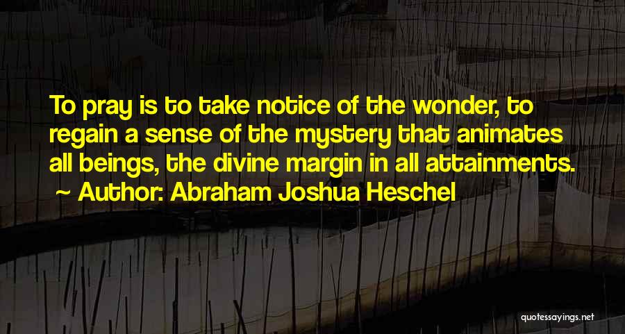 Abraham Joshua Heschel Quotes: To Pray Is To Take Notice Of The Wonder, To Regain A Sense Of The Mystery That Animates All Beings,