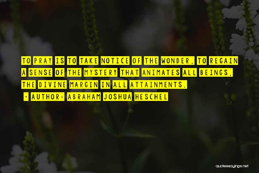 Abraham Joshua Heschel Quotes: To Pray Is To Take Notice Of The Wonder, To Regain A Sense Of The Mystery That Animates All Beings,