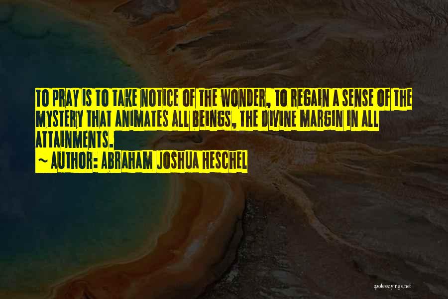 Abraham Joshua Heschel Quotes: To Pray Is To Take Notice Of The Wonder, To Regain A Sense Of The Mystery That Animates All Beings,