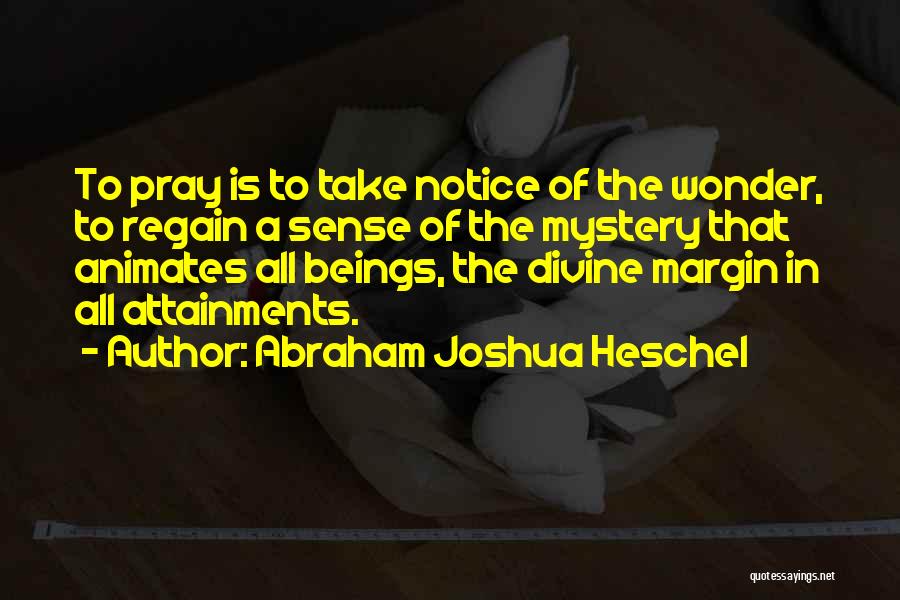 Abraham Joshua Heschel Quotes: To Pray Is To Take Notice Of The Wonder, To Regain A Sense Of The Mystery That Animates All Beings,