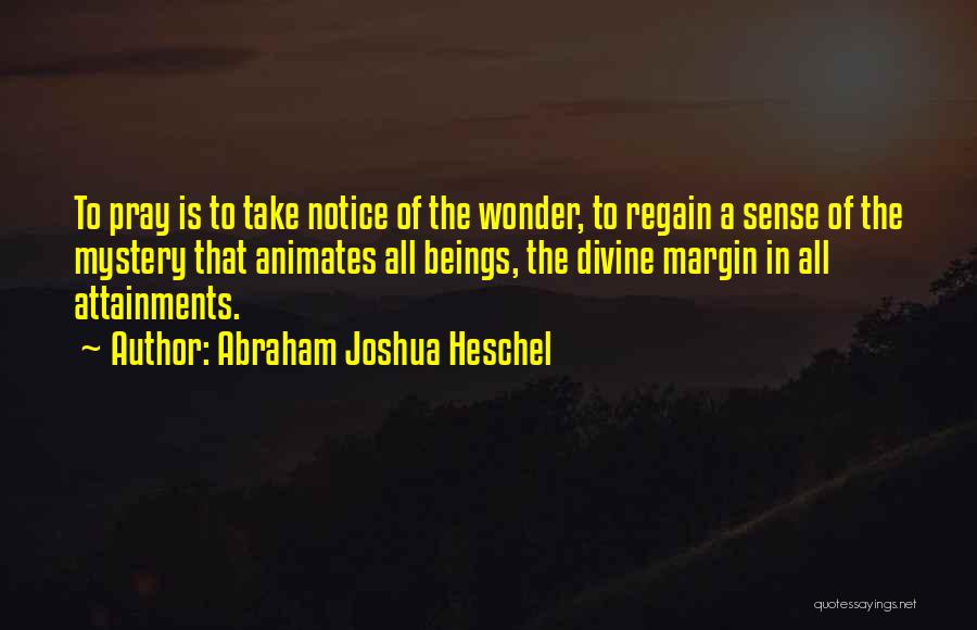Abraham Joshua Heschel Quotes: To Pray Is To Take Notice Of The Wonder, To Regain A Sense Of The Mystery That Animates All Beings,
