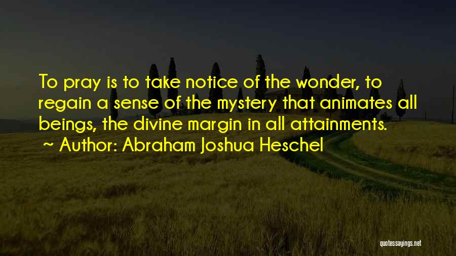 Abraham Joshua Heschel Quotes: To Pray Is To Take Notice Of The Wonder, To Regain A Sense Of The Mystery That Animates All Beings,