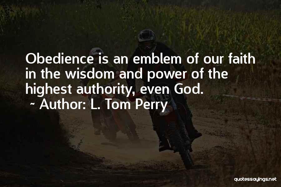 L. Tom Perry Quotes: Obedience Is An Emblem Of Our Faith In The Wisdom And Power Of The Highest Authority, Even God.