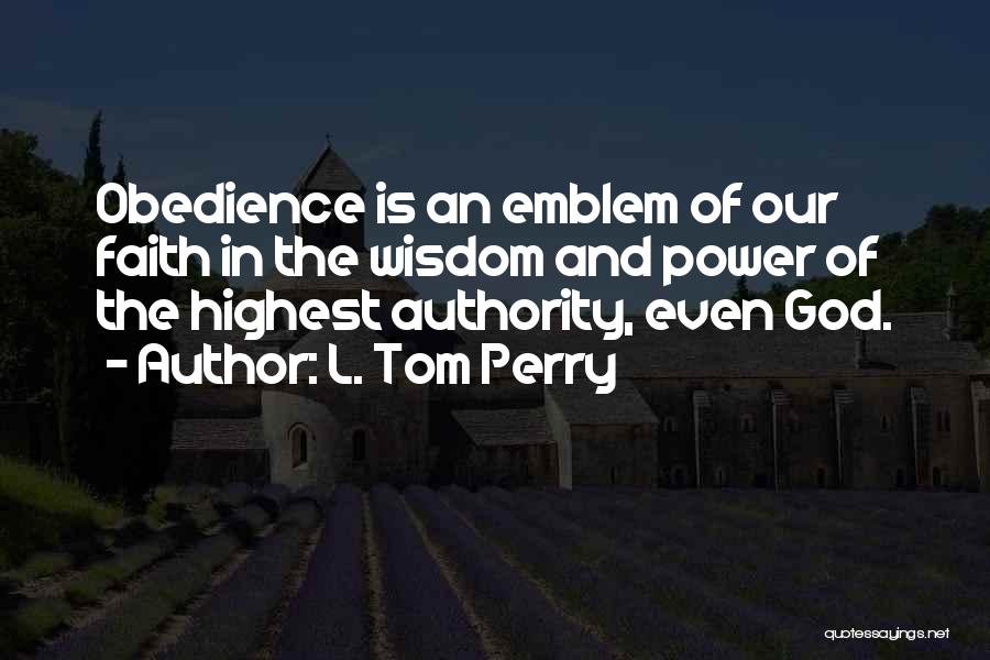 L. Tom Perry Quotes: Obedience Is An Emblem Of Our Faith In The Wisdom And Power Of The Highest Authority, Even God.