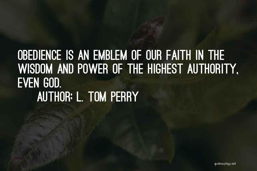 L. Tom Perry Quotes: Obedience Is An Emblem Of Our Faith In The Wisdom And Power Of The Highest Authority, Even God.