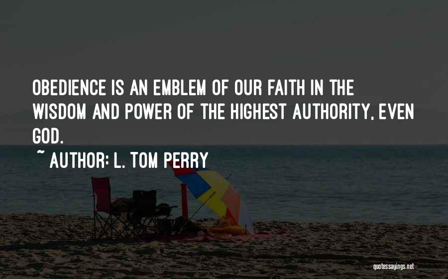 L. Tom Perry Quotes: Obedience Is An Emblem Of Our Faith In The Wisdom And Power Of The Highest Authority, Even God.