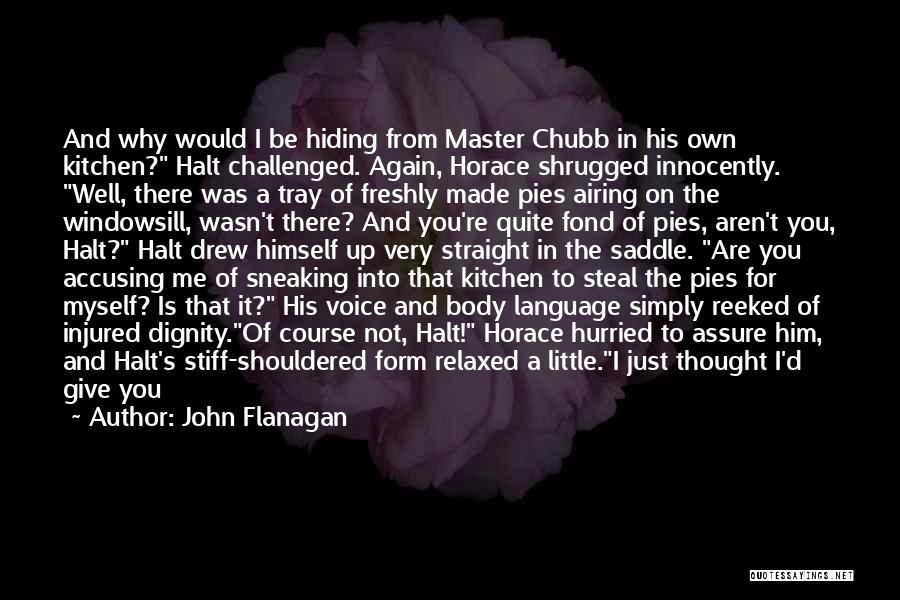 John Flanagan Quotes: And Why Would I Be Hiding From Master Chubb In His Own Kitchen? Halt Challenged. Again, Horace Shrugged Innocently. Well,
